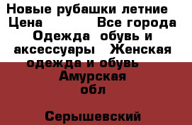 Новые рубашки летние › Цена ­ 2 000 - Все города Одежда, обувь и аксессуары » Женская одежда и обувь   . Амурская обл.,Серышевский р-н